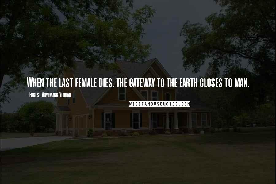 Ernest Agyemang Yeboah Quotes: When the last female dies, the gateway to the earth closes to man.