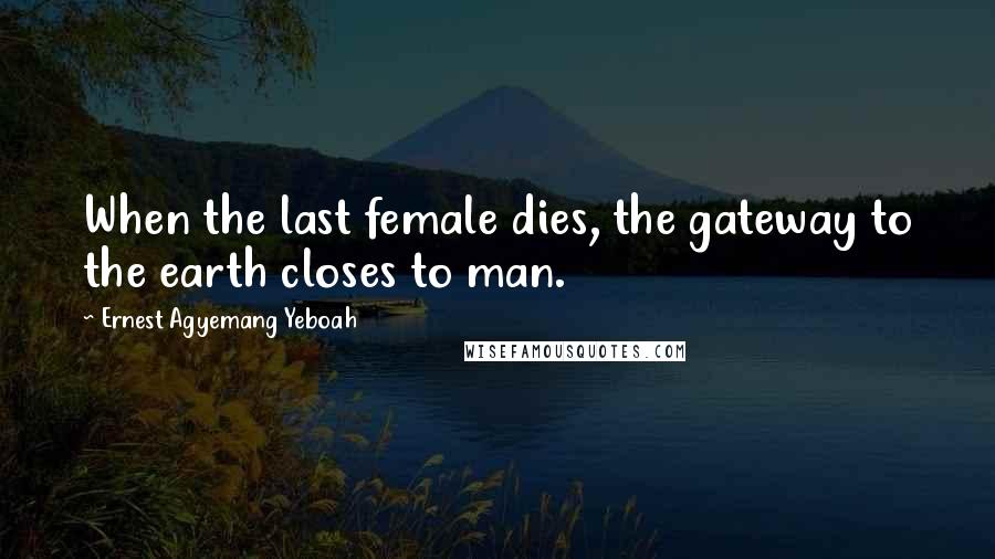 Ernest Agyemang Yeboah Quotes: When the last female dies, the gateway to the earth closes to man.