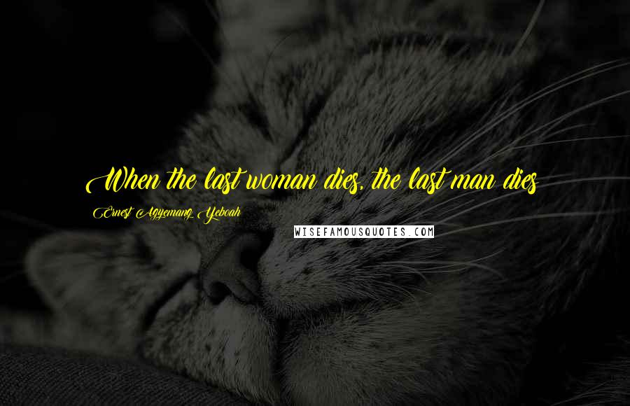 Ernest Agyemang Yeboah Quotes: When the last woman dies, the last man dies!