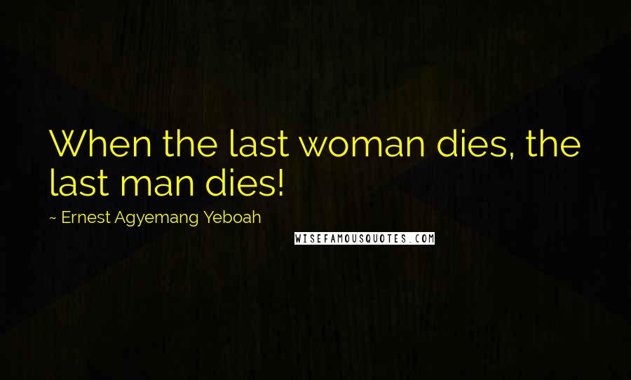 Ernest Agyemang Yeboah Quotes: When the last woman dies, the last man dies!