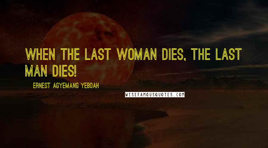 Ernest Agyemang Yeboah Quotes: When the last woman dies, the last man dies!