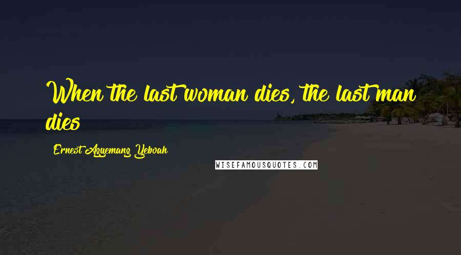 Ernest Agyemang Yeboah Quotes: When the last woman dies, the last man dies!