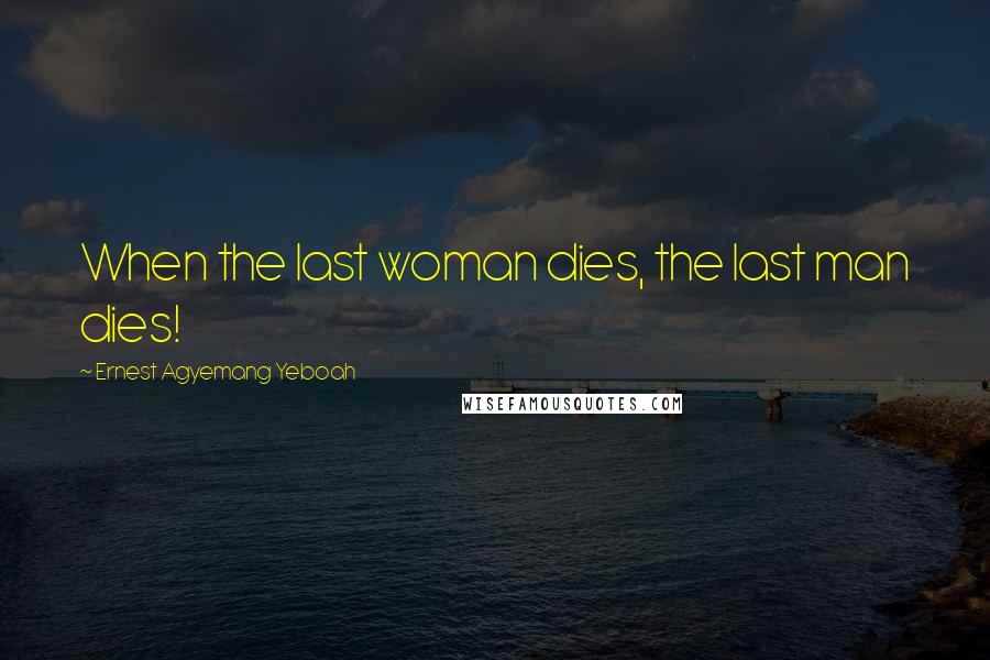 Ernest Agyemang Yeboah Quotes: When the last woman dies, the last man dies!