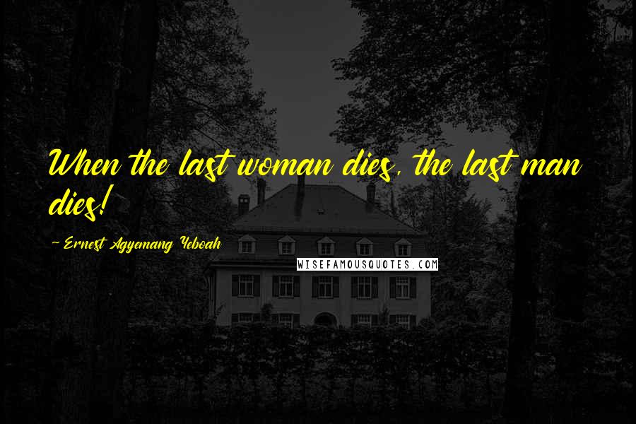Ernest Agyemang Yeboah Quotes: When the last woman dies, the last man dies!
