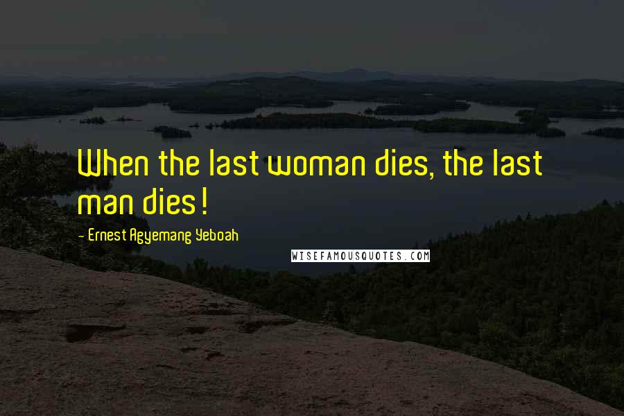 Ernest Agyemang Yeboah Quotes: When the last woman dies, the last man dies!