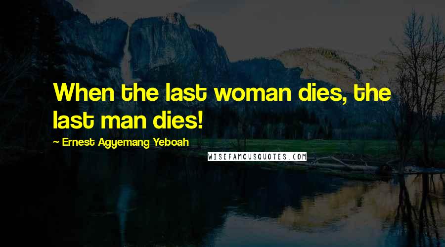 Ernest Agyemang Yeboah Quotes: When the last woman dies, the last man dies!