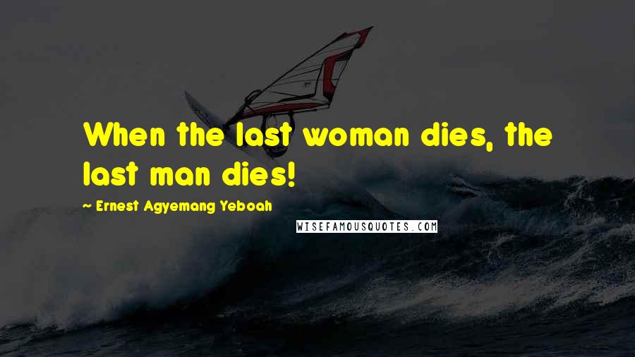 Ernest Agyemang Yeboah Quotes: When the last woman dies, the last man dies!