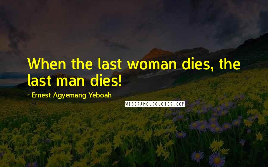 Ernest Agyemang Yeboah Quotes: When the last woman dies, the last man dies!
