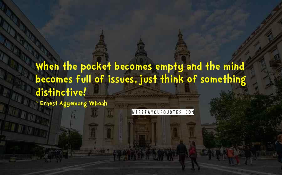 Ernest Agyemang Yeboah Quotes: When the pocket becomes empty and the mind becomes full of issues, just think of something distinctive!