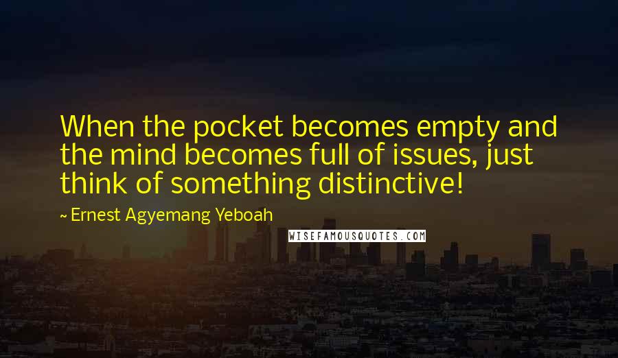 Ernest Agyemang Yeboah Quotes: When the pocket becomes empty and the mind becomes full of issues, just think of something distinctive!