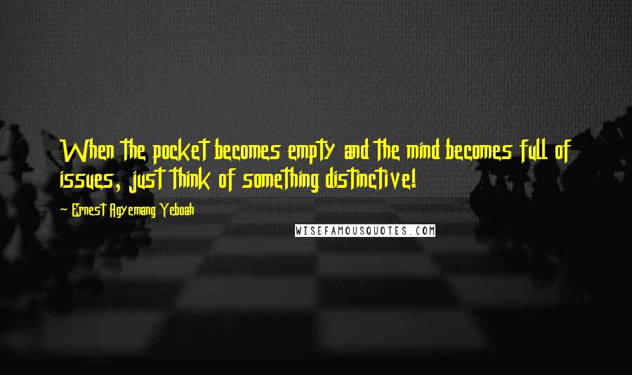 Ernest Agyemang Yeboah Quotes: When the pocket becomes empty and the mind becomes full of issues, just think of something distinctive!