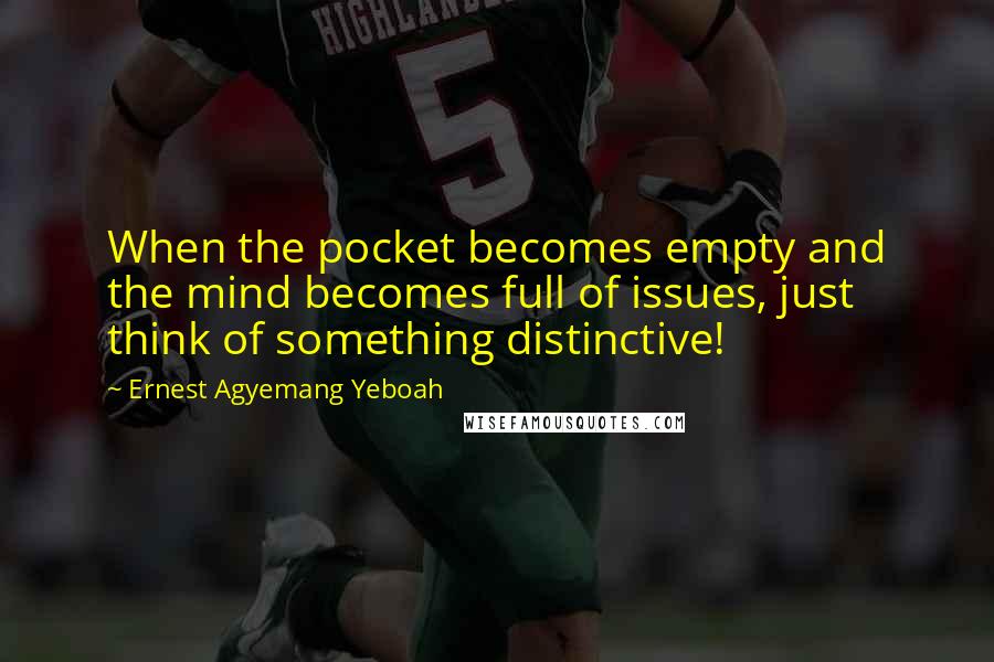Ernest Agyemang Yeboah Quotes: When the pocket becomes empty and the mind becomes full of issues, just think of something distinctive!