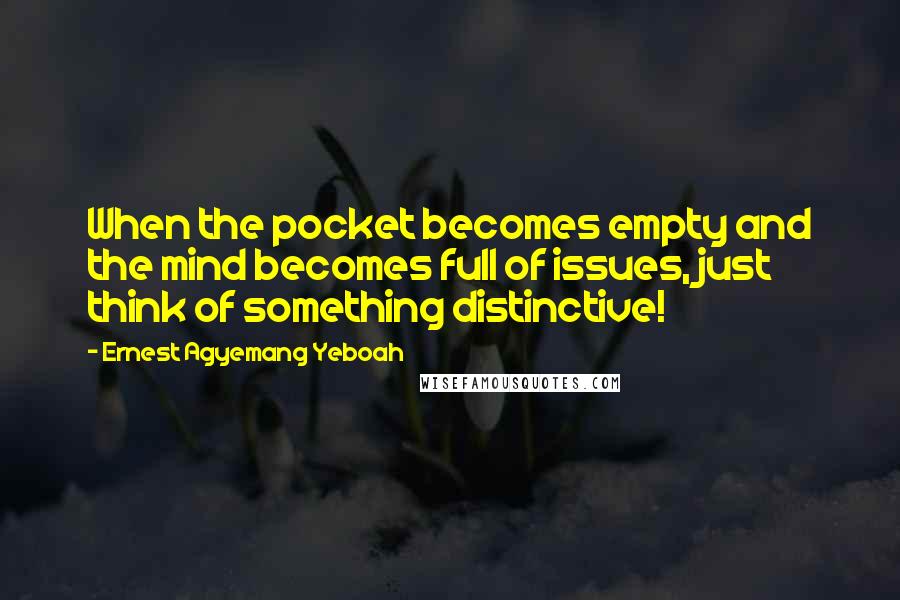 Ernest Agyemang Yeboah Quotes: When the pocket becomes empty and the mind becomes full of issues, just think of something distinctive!