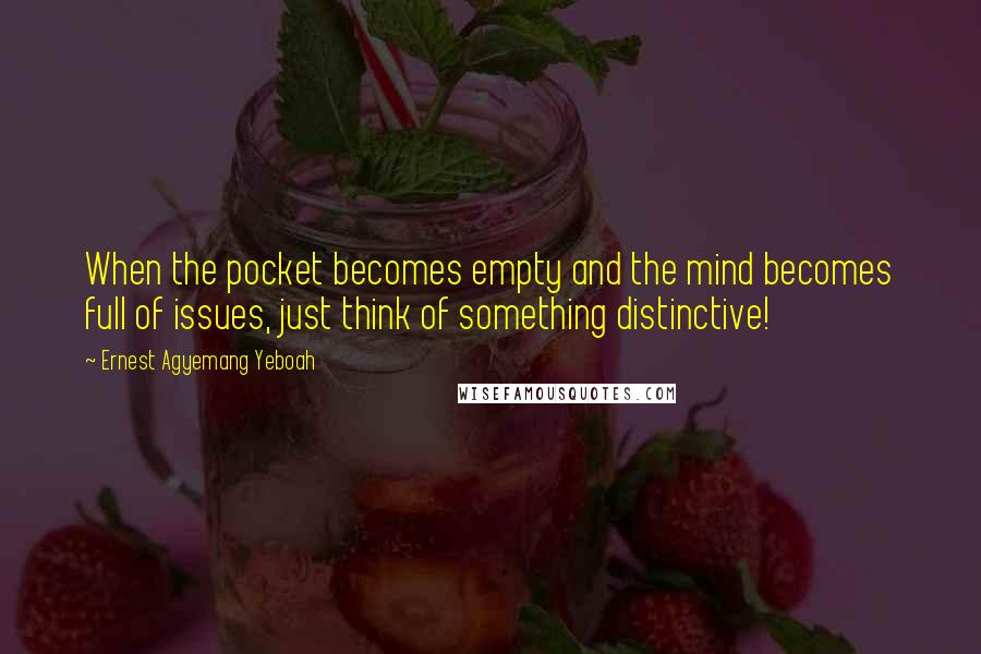 Ernest Agyemang Yeboah Quotes: When the pocket becomes empty and the mind becomes full of issues, just think of something distinctive!