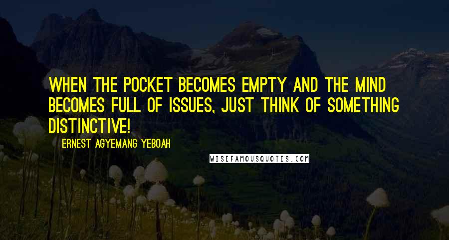 Ernest Agyemang Yeboah Quotes: When the pocket becomes empty and the mind becomes full of issues, just think of something distinctive!