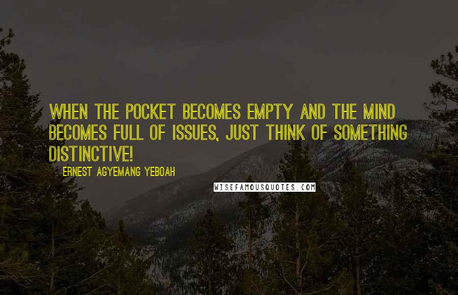 Ernest Agyemang Yeboah Quotes: When the pocket becomes empty and the mind becomes full of issues, just think of something distinctive!