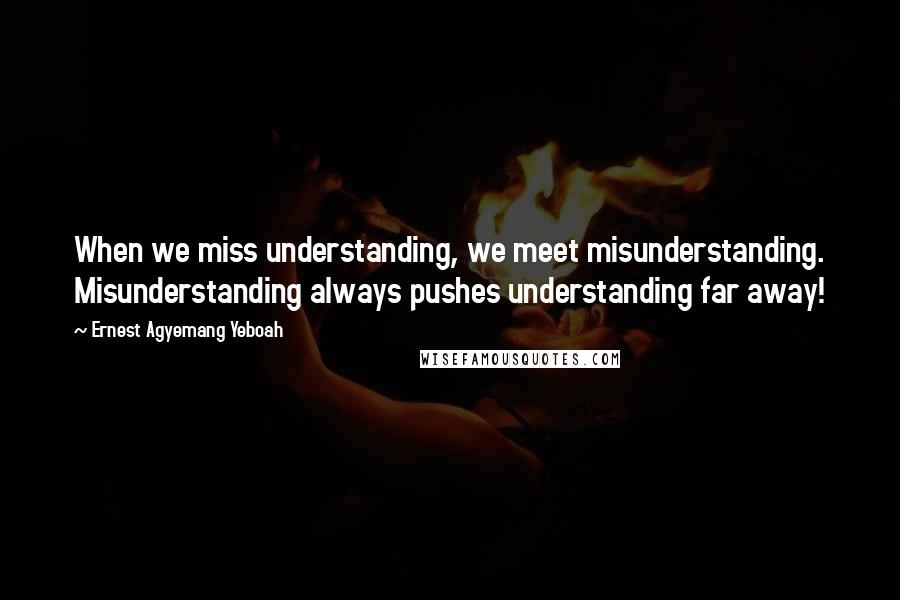 Ernest Agyemang Yeboah Quotes: When we miss understanding, we meet misunderstanding. Misunderstanding always pushes understanding far away!