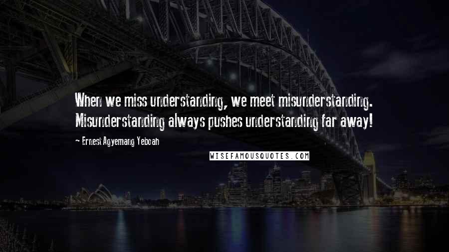 Ernest Agyemang Yeboah Quotes: When we miss understanding, we meet misunderstanding. Misunderstanding always pushes understanding far away!