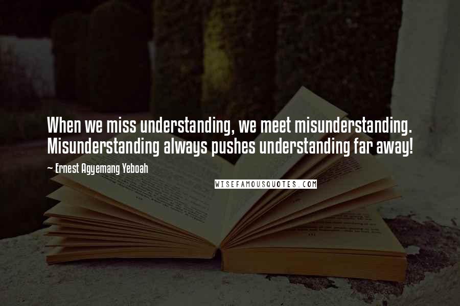 Ernest Agyemang Yeboah Quotes: When we miss understanding, we meet misunderstanding. Misunderstanding always pushes understanding far away!