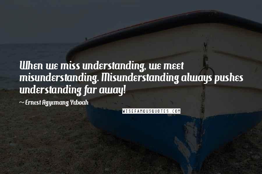 Ernest Agyemang Yeboah Quotes: When we miss understanding, we meet misunderstanding. Misunderstanding always pushes understanding far away!