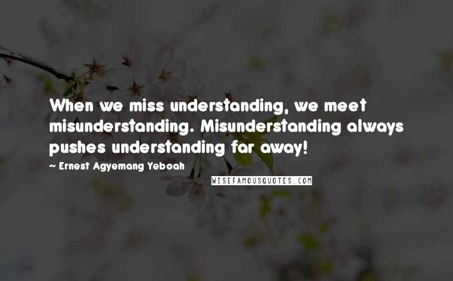 Ernest Agyemang Yeboah Quotes: When we miss understanding, we meet misunderstanding. Misunderstanding always pushes understanding far away!