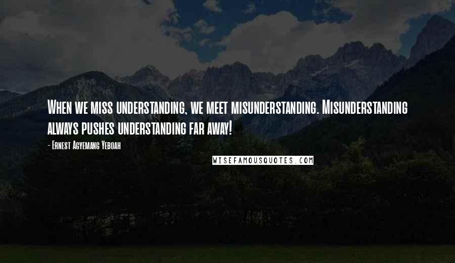 Ernest Agyemang Yeboah Quotes: When we miss understanding, we meet misunderstanding. Misunderstanding always pushes understanding far away!