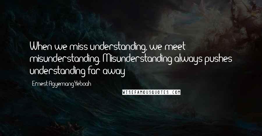 Ernest Agyemang Yeboah Quotes: When we miss understanding, we meet misunderstanding. Misunderstanding always pushes understanding far away!