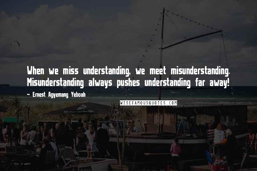 Ernest Agyemang Yeboah Quotes: When we miss understanding, we meet misunderstanding. Misunderstanding always pushes understanding far away!