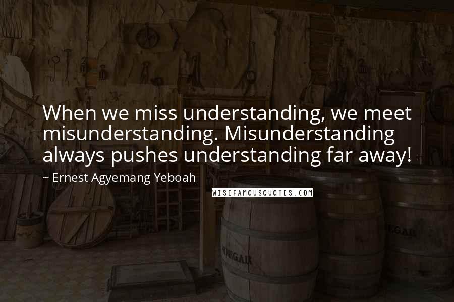 Ernest Agyemang Yeboah Quotes: When we miss understanding, we meet misunderstanding. Misunderstanding always pushes understanding far away!