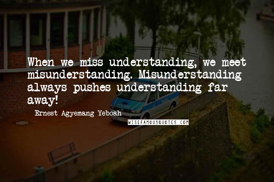 Ernest Agyemang Yeboah Quotes: When we miss understanding, we meet misunderstanding. Misunderstanding always pushes understanding far away!
