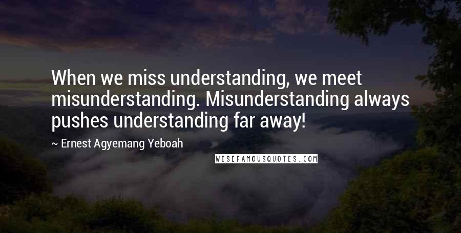 Ernest Agyemang Yeboah Quotes: When we miss understanding, we meet misunderstanding. Misunderstanding always pushes understanding far away!