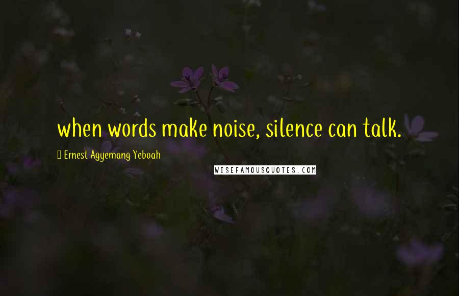 Ernest Agyemang Yeboah Quotes: when words make noise, silence can talk.