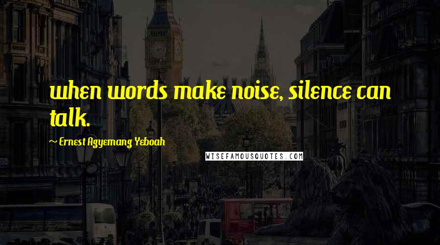 Ernest Agyemang Yeboah Quotes: when words make noise, silence can talk.