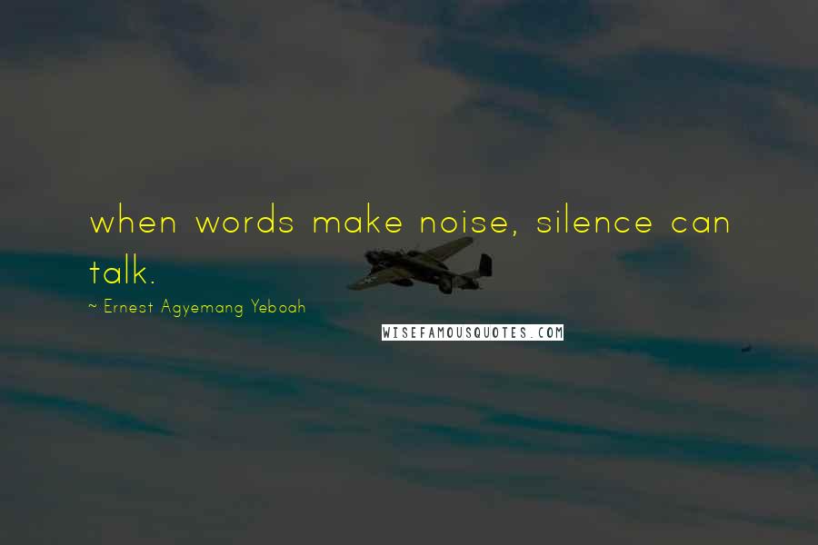 Ernest Agyemang Yeboah Quotes: when words make noise, silence can talk.