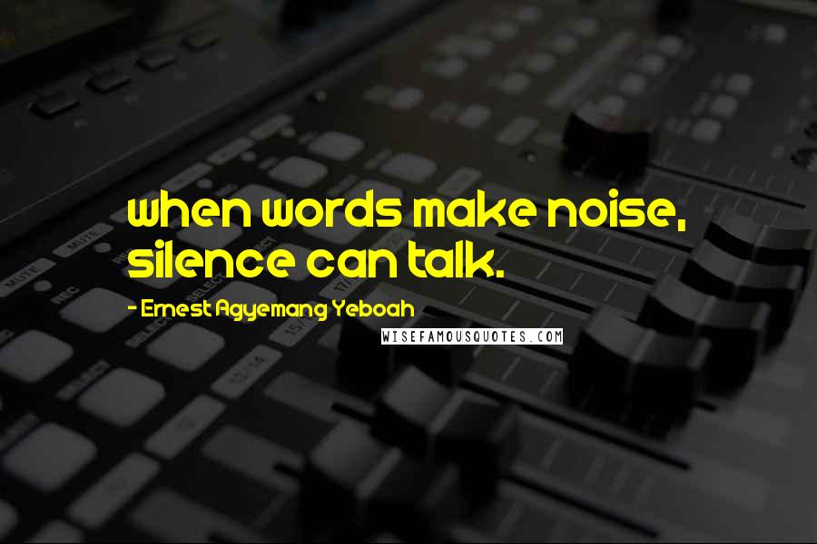 Ernest Agyemang Yeboah Quotes: when words make noise, silence can talk.