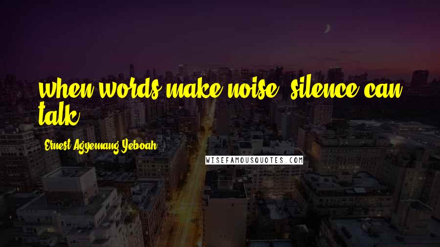 Ernest Agyemang Yeboah Quotes: when words make noise, silence can talk.