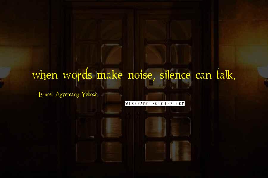 Ernest Agyemang Yeboah Quotes: when words make noise, silence can talk.