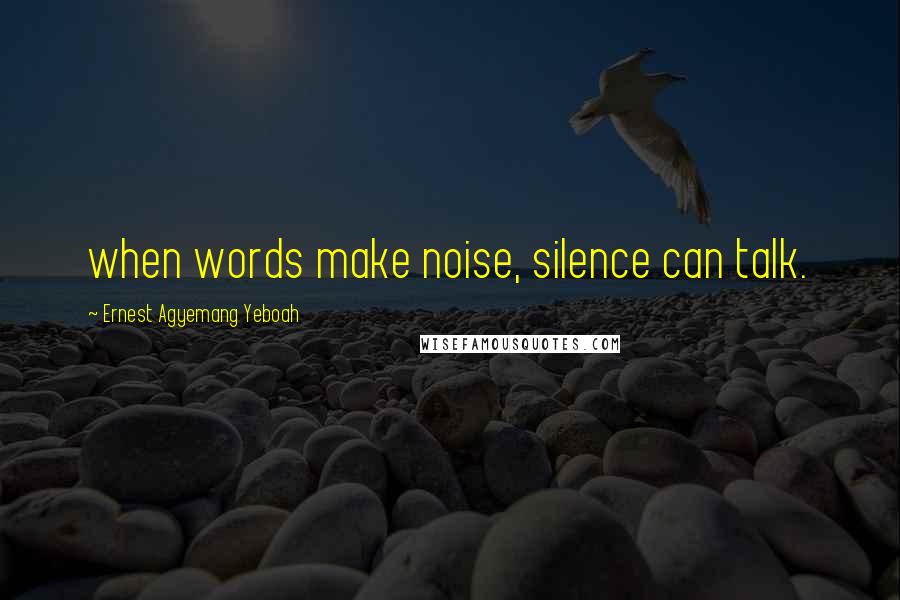 Ernest Agyemang Yeboah Quotes: when words make noise, silence can talk.