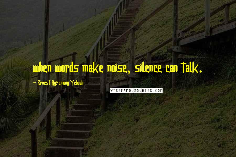 Ernest Agyemang Yeboah Quotes: when words make noise, silence can talk.