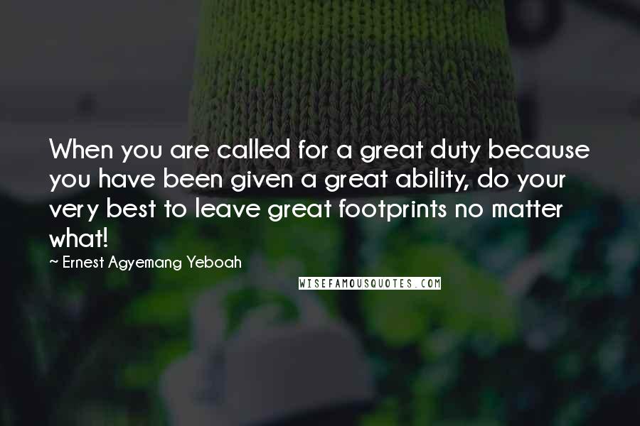 Ernest Agyemang Yeboah Quotes: When you are called for a great duty because you have been given a great ability, do your very best to leave great footprints no matter what!