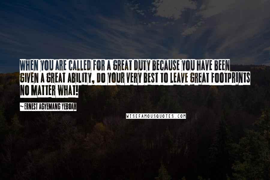 Ernest Agyemang Yeboah Quotes: When you are called for a great duty because you have been given a great ability, do your very best to leave great footprints no matter what!