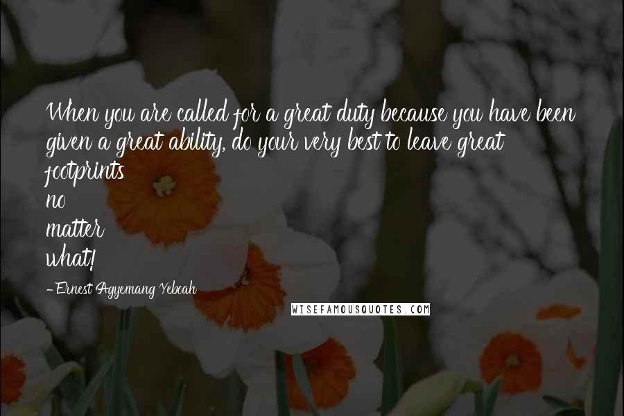 Ernest Agyemang Yeboah Quotes: When you are called for a great duty because you have been given a great ability, do your very best to leave great footprints no matter what!
