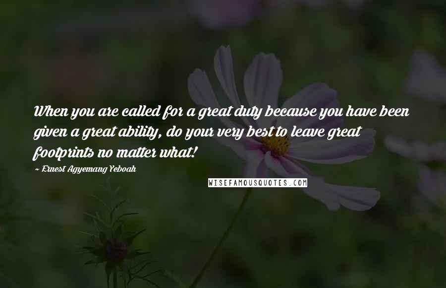 Ernest Agyemang Yeboah Quotes: When you are called for a great duty because you have been given a great ability, do your very best to leave great footprints no matter what!