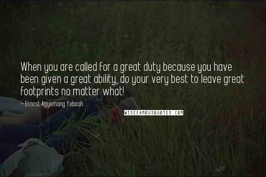 Ernest Agyemang Yeboah Quotes: When you are called for a great duty because you have been given a great ability, do your very best to leave great footprints no matter what!