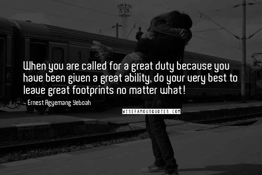 Ernest Agyemang Yeboah Quotes: When you are called for a great duty because you have been given a great ability, do your very best to leave great footprints no matter what!