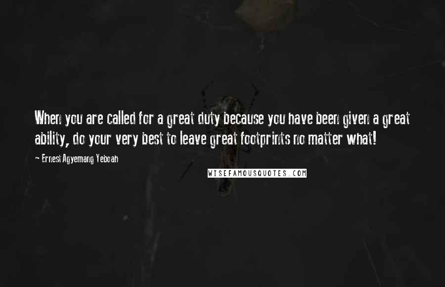 Ernest Agyemang Yeboah Quotes: When you are called for a great duty because you have been given a great ability, do your very best to leave great footprints no matter what!