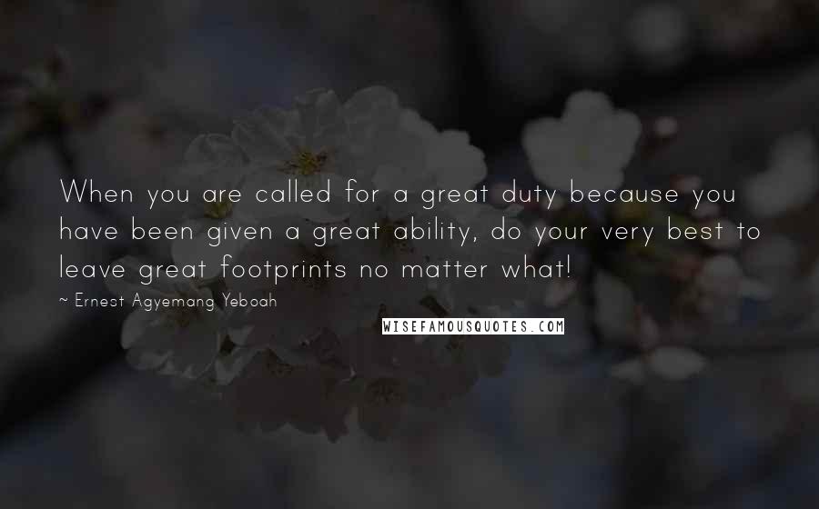 Ernest Agyemang Yeboah Quotes: When you are called for a great duty because you have been given a great ability, do your very best to leave great footprints no matter what!