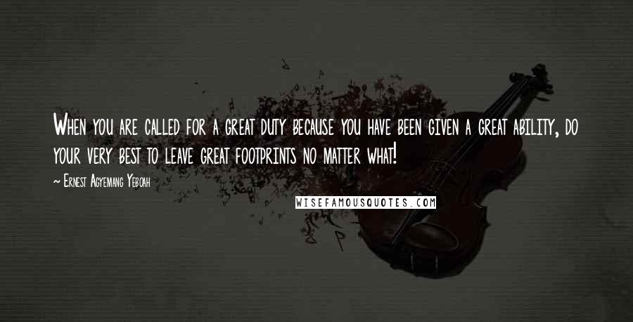 Ernest Agyemang Yeboah Quotes: When you are called for a great duty because you have been given a great ability, do your very best to leave great footprints no matter what!