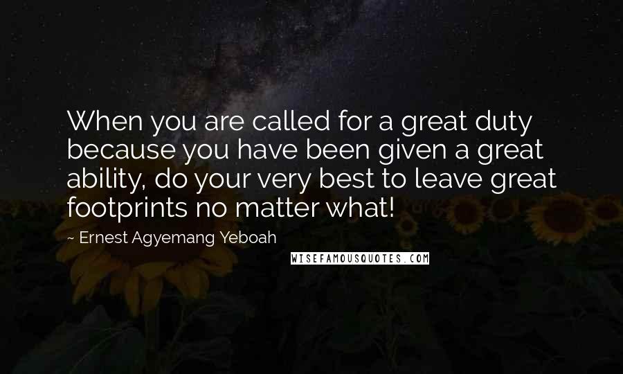 Ernest Agyemang Yeboah Quotes: When you are called for a great duty because you have been given a great ability, do your very best to leave great footprints no matter what!