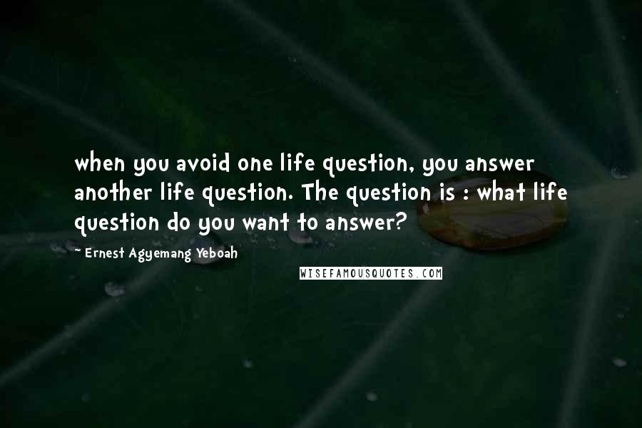 Ernest Agyemang Yeboah Quotes: when you avoid one life question, you answer another life question. The question is : what life question do you want to answer?